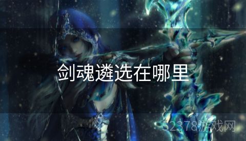 剑魂遴选在哪里