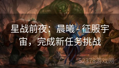 星战前夜：晨曦 - 征服宇宙，完成新任务挑战