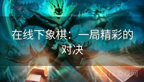 在线下象棋：一局精彩的对决