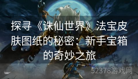 探寻《诛仙世界》法宝皮肤图纸的秘密：新手宝箱的奇妙之旅