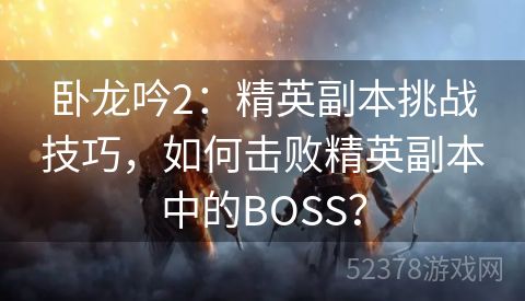 卧龙吟2：精英副本挑战技巧，如何击败精英副本中的BOSS？