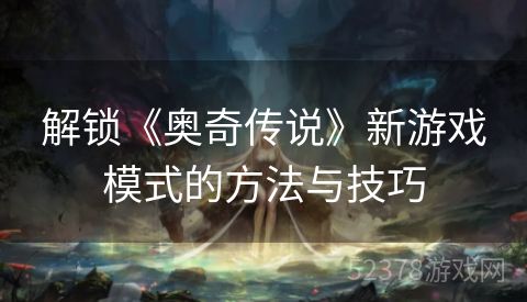 解锁《奥奇传说》新游戏模式的方法与技巧