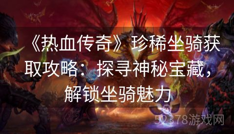 《热血传奇》珍稀坐骑获取攻略：探寻神秘宝藏，解锁坐骑魅力