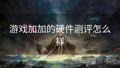 游戏加加的硬件测评怎么样
