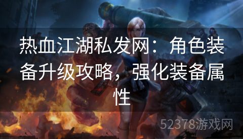 热血江湖私发网：角色装备升级攻略，强化装备属性
