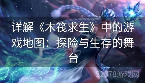 详解《木筏求生》中的游戏地图：探险与生存的舞台
