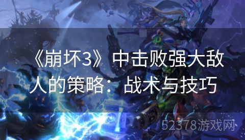  《崩坏3》中击败强大敌人的策略：战术与技巧
