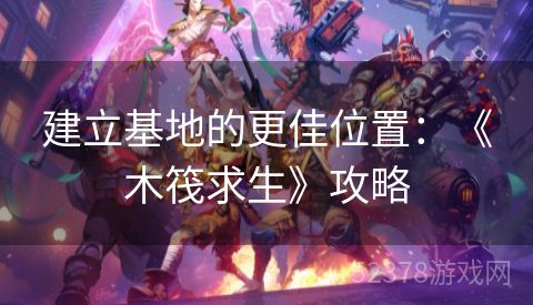 建立基地的更佳位置：《木筏求生》攻略