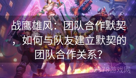 战鹰雄风：团队合作默契，如何与队友建立默契的团队合作关系？