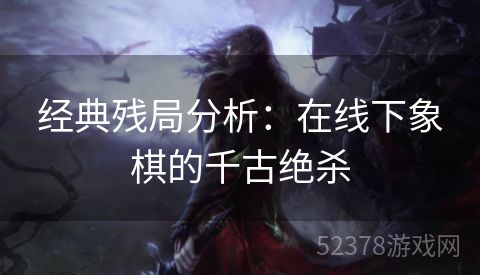 经典残局分析：在线下象棋的千古绝杀