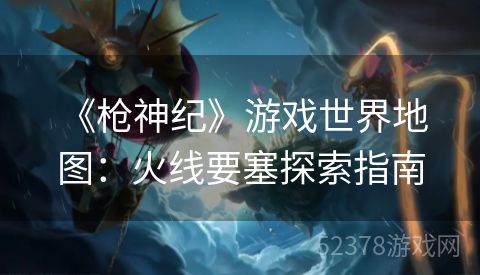  《枪神纪》游戏世界地图：火线要塞探索指南