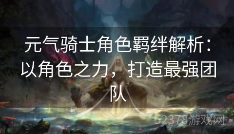 元气骑士角色羁绊解析：以角色之力，打造最强团队