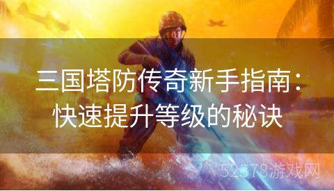 三国塔防传奇新手指南：快速提升等级的秘诀