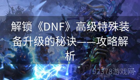解锁《DNF》高级特殊装备升级的秘诀——攻略解析