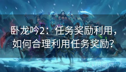 卧龙吟2：任务奖励利用，如何合理利用任务奖励？