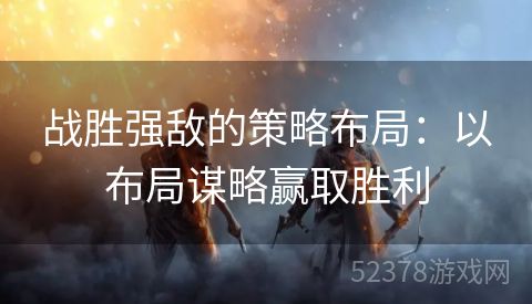 战胜强敌的策略布局：以布局谋略赢取胜利