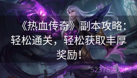 《热血传奇》副本攻略：轻松通关，轻松获取丰厚奖励！