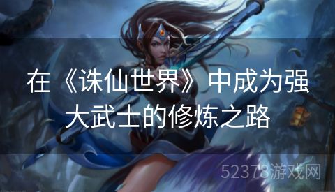 在《诛仙世界》中成为强大武士的修炼之路