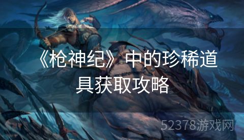  《枪神纪》中的珍稀道具获取攻略