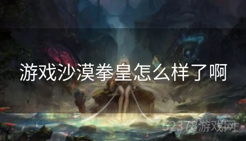 游戏沙漠拳皇怎么样了啊