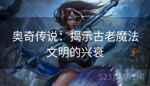奥奇传说：揭示古老魔法文明的兴衰
