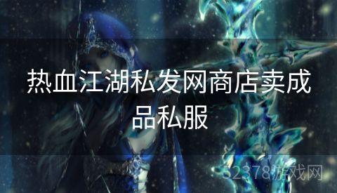 热血江湖私发网商店卖成品私服