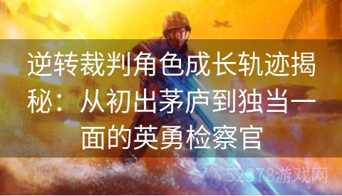 逆转裁判角色成长轨迹揭秘：从初出茅庐到独当一面的英勇检察官