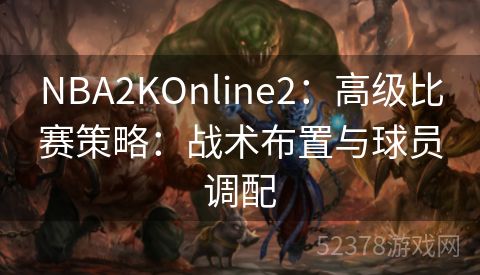 NBA2KOnline2：高级比赛策略：战术布置与球员调配