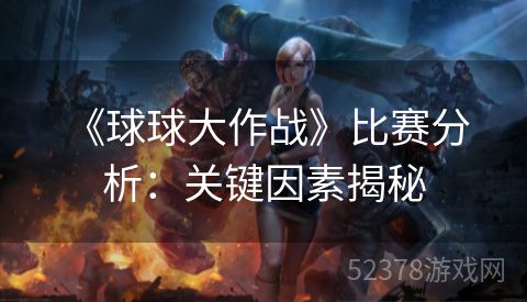  《球球大作战》比赛分析：关键因素揭秘