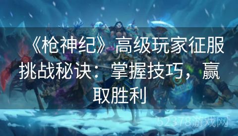 《枪神纪》高级玩家征服挑战秘诀：掌握技巧，赢取胜利