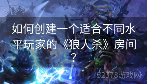 如何创建一个适合不同水平玩家的《狼人杀》房间？