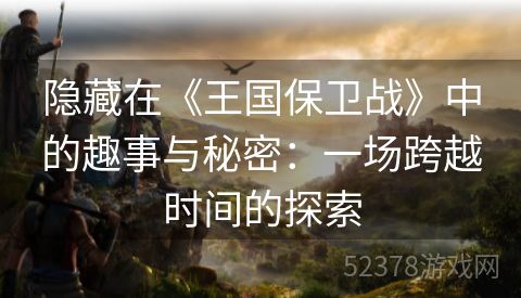 隐藏在《王国保卫战》中的趣事与秘密：一场跨越时间的探索