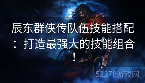辰东群侠传队伍技能搭配：打造最强大的技能组合！
