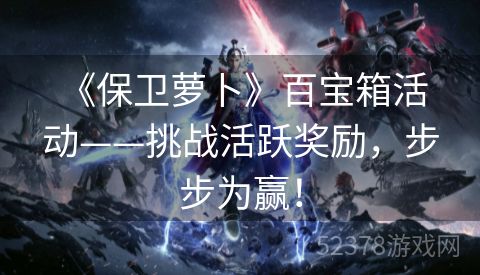  《保卫萝卜》百宝箱活动——挑战活跃奖励，步步为赢！