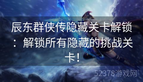 辰东群侠传隐藏关卡解锁：解锁所有隐藏的挑战关卡！