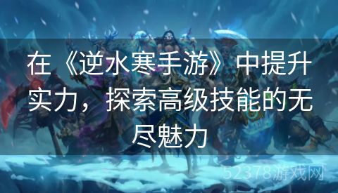 在《逆水寒手游》中提升实力，探索高级技能的无尽魅力