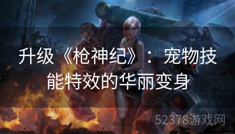 升级《枪神纪》：宠物技能特效的华丽变身