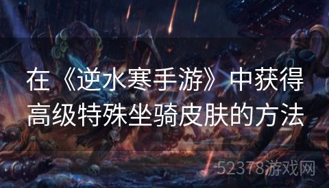 在《逆水寒手游》中获得高级特殊坐骑皮肤的方法