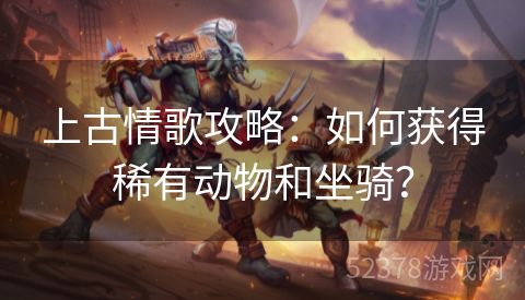 上古情歌攻略：如何获得稀有动物和坐骑？