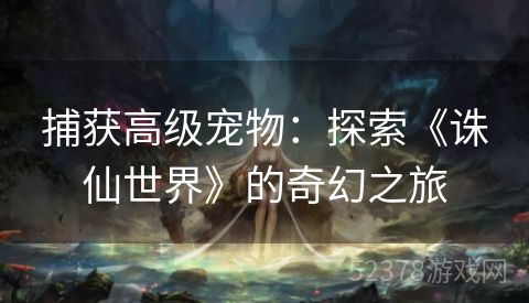 捕获高级宠物：探索《诛仙世界》的奇幻之旅