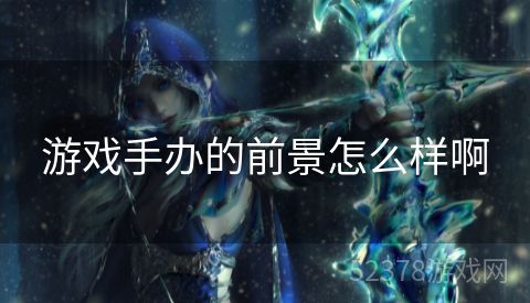 游戏手办的前景怎么样啊