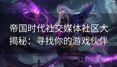 帝国时代社交媒体社区大揭秘：寻找你的游戏伙伴