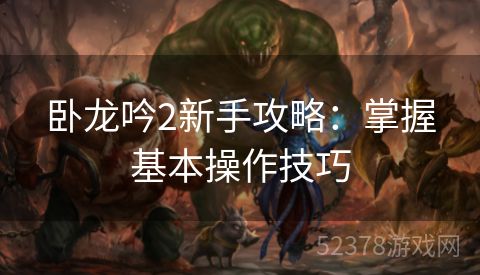 卧龙吟2新手攻略：掌握基本操作技巧