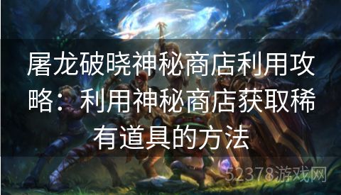 屠龙破晓神秘商店利用攻略：利用神秘商店获取稀有道具的方法