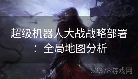超级机器人大战战略部署：全局地图分析