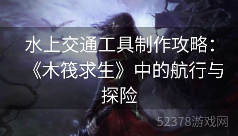 水上交通工具制作攻略：《木筏求生》中的航行与探险