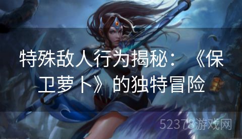 特殊敌人行为揭秘：《保卫萝卜》的独特冒险