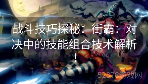 战斗技巧探秘：街霸：对决中的技能组合技术解析！