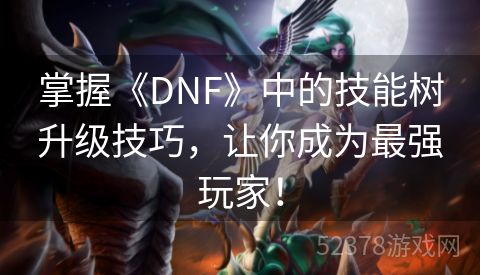 掌握《DNF》中的技能树升级技巧，让你成为最强玩家！