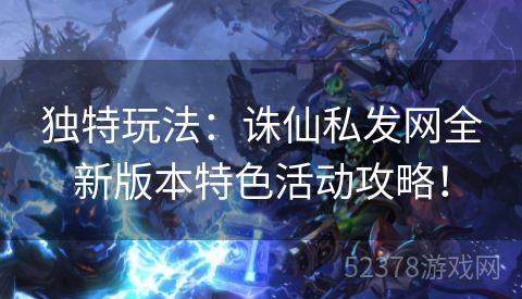 独特玩法：诛仙私发网全新版本特色活动攻略！